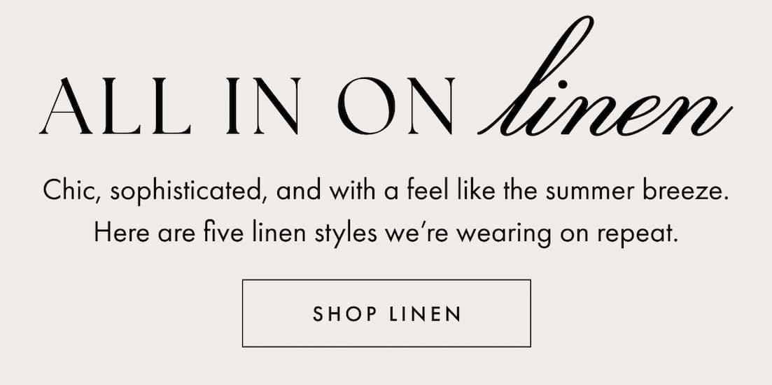 Shop Linen. All in on linen. Chic, sophisticated, and with a feel like the summer breeze. Here are five linen styles we’re wearing on repeat.