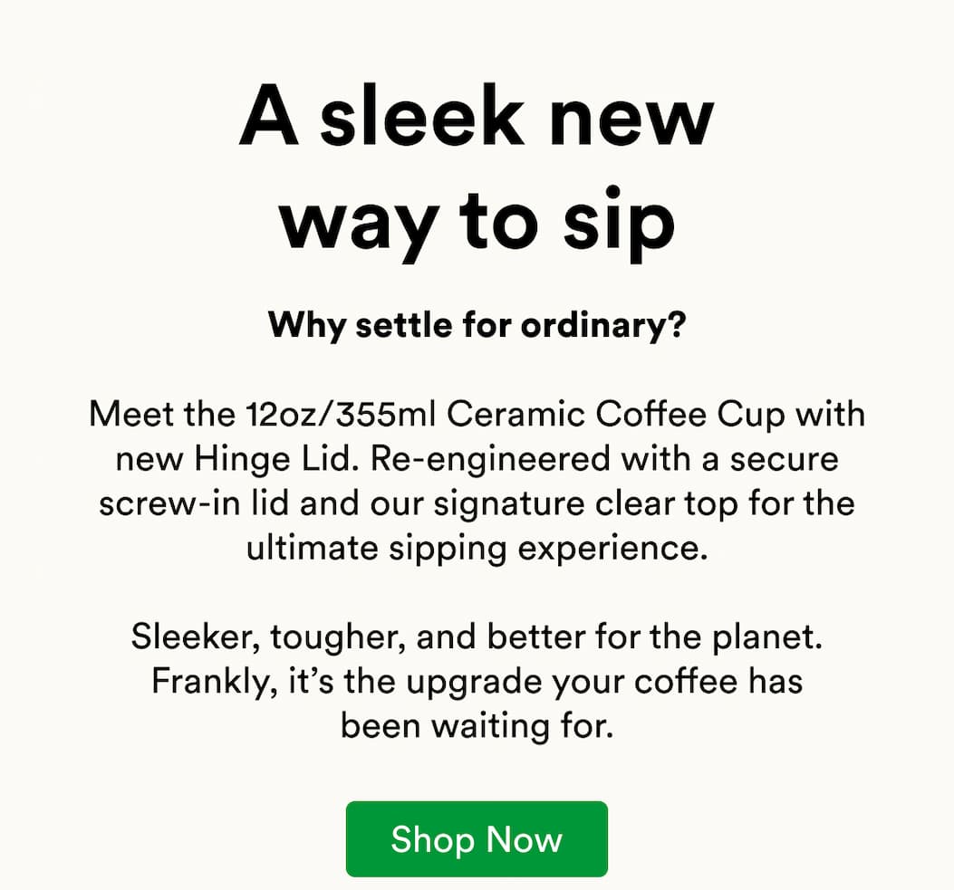 Why settle for ordinary?  Meet the 12oz/355ml Ceramic Coffee Cup with new Hinge Lid. Re-engineered with a secure screw-in lid and our signature clear top for the ultimate sipping experience.  Sleeker, tougher, and better for the planet. Frankly, it’s the upgrade your coffee has been waiting for.