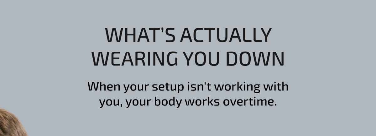 What’s Actually Wearing You Down. When your setup isn't working with you, your body works overtime.