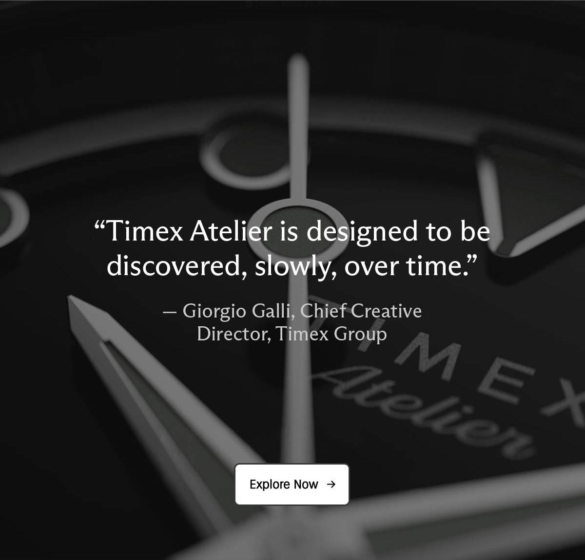 time atelier is designed to be discovered, slowly, over time. - giorgio galli, chief creative director, timex group | explore now