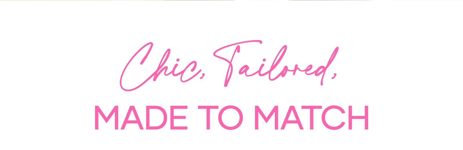 Chic, Tailored, Made to Match >> Shop Now