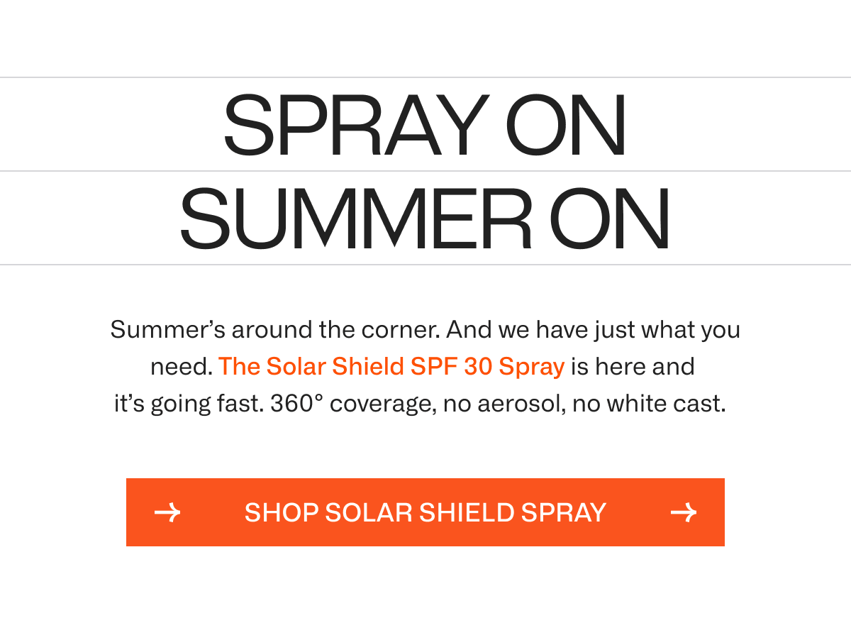 Summer’s around the corner. And we have just what you need. The Solar Shield SPF 30 Spray is here and  it’s going fast. 360° coverage, no aerosol, no white cast. | SHOP SOLAR SHIELD SPRAY