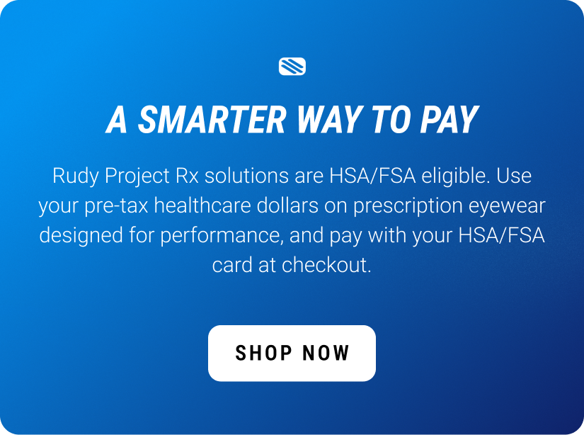 A Smarter Way to Pay. Rudy Project Rx solutions are HSA/FSA eligible. Use your pre-tax healthcare dollars on prescription eyewear designed for performance, and pay with your HSA/FSA card at checkout. Shop Now.