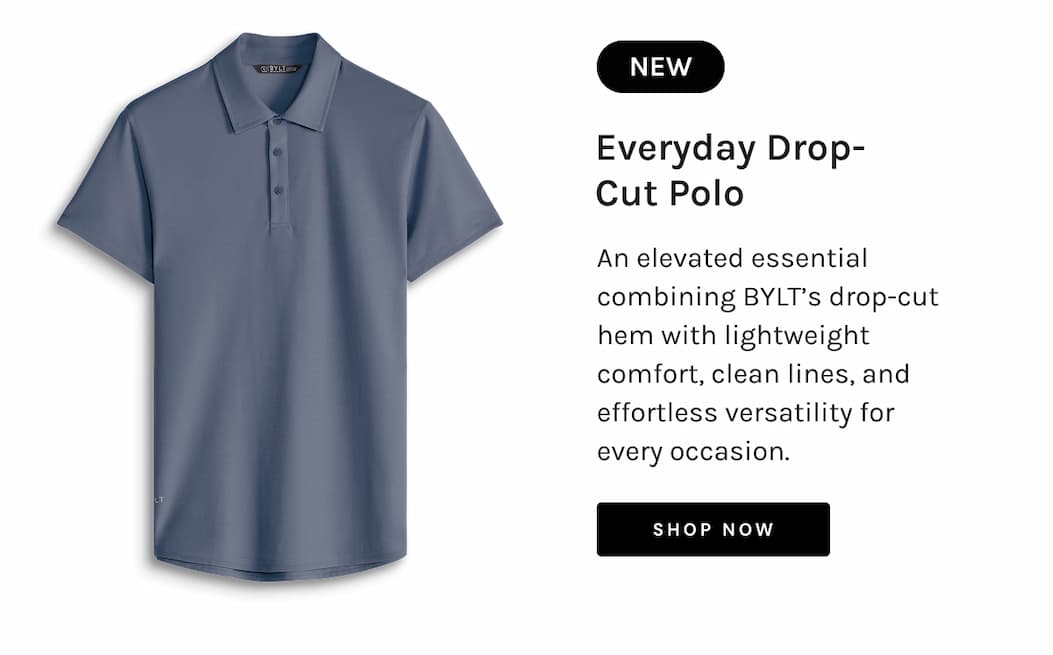 NEW Everyday Drop-Cut Polo An elevated essential combining BYLT’s drop-cut hem with lightweight comfort, clean lines, and effortless versatility for every occasion. Shop NOW