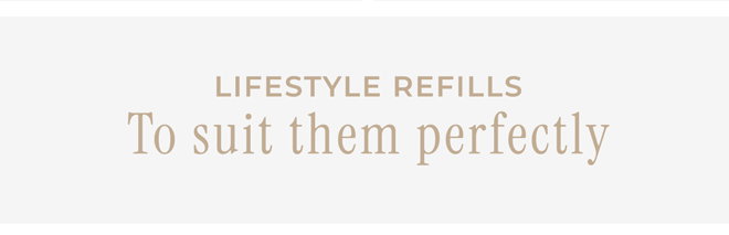Lifestyle refills to suit them perfectly