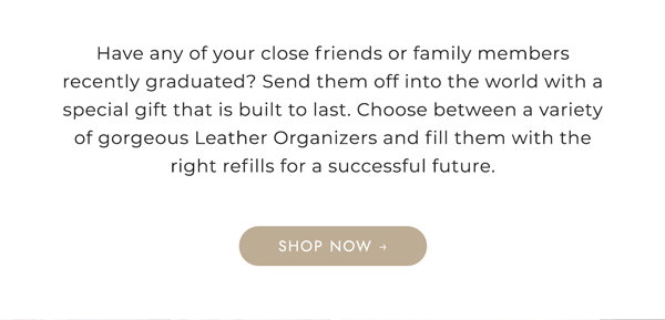 Have any of your close friends or family members recently graduated? Send them off into the world with a special gift that is built to last. Choose between a variety of gorgeous Leather Organizers and fill them with the right refills for a successful future. Shop now
