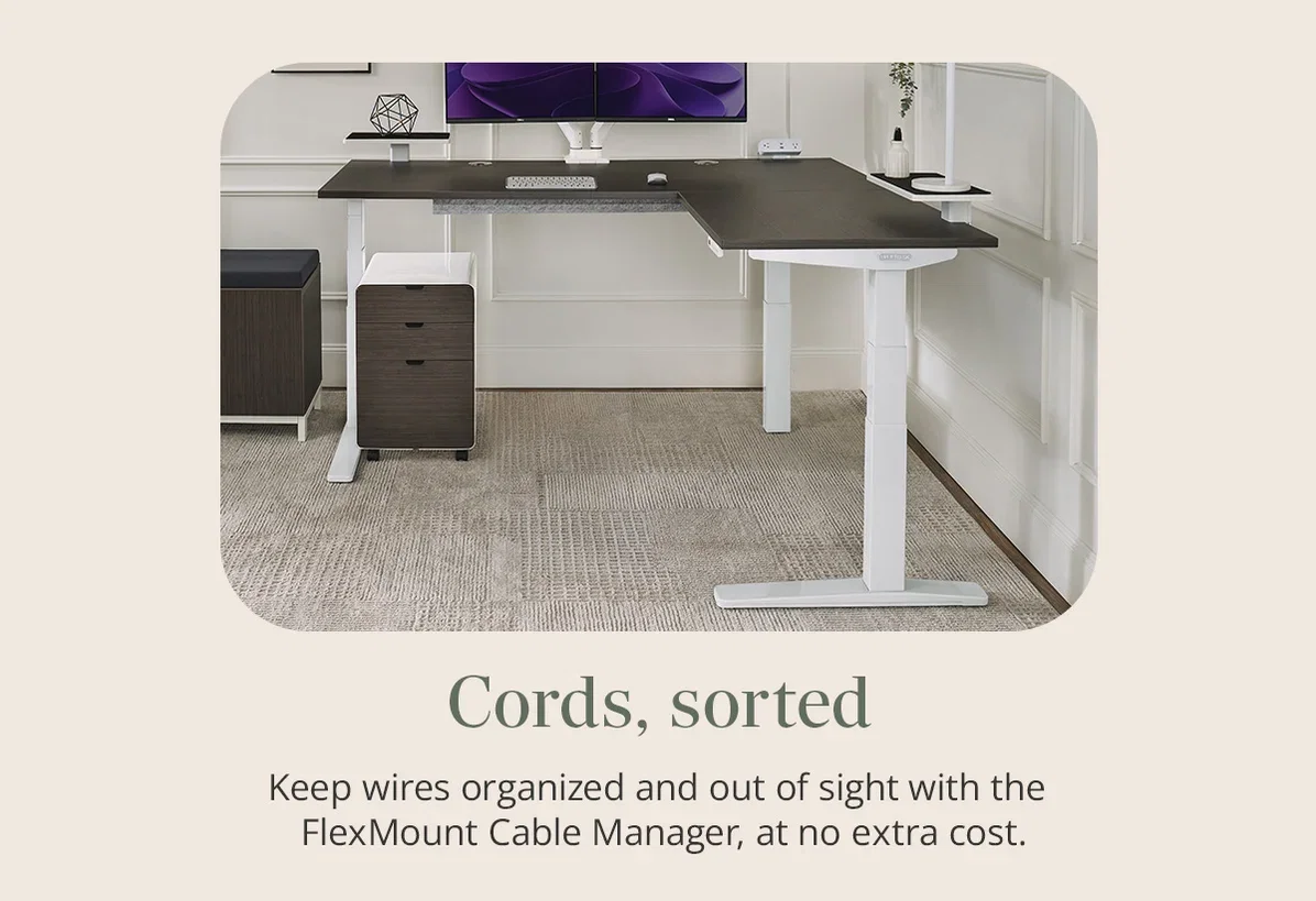 Cables, sorted: Keep wires organized and out of sight with the FlexMount Cable Manager, at no extra cost.
