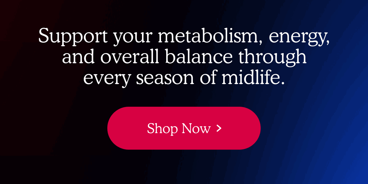 Support your metabolism, energy, and overall balance through every season of midlife.