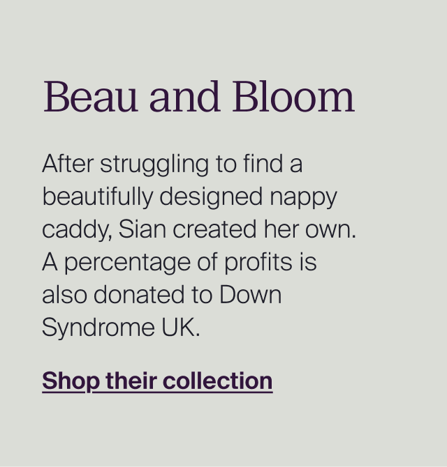 Beau and Bloom After struggling to find a beautifully designed nappy caddy, Sian created her own. A percentage of profits is also donated to Down Syndrome UK.