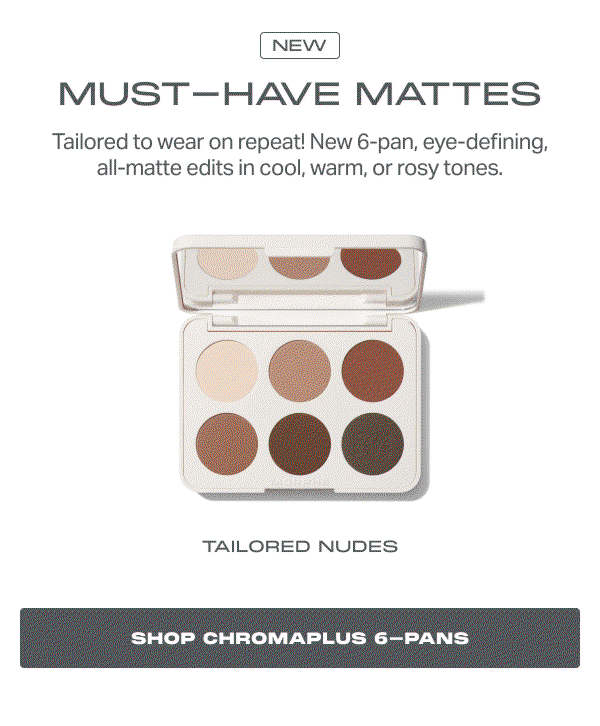 NEW MUST-HAVE MATTES Tailored to wear on repeat! New 6-pan, eye-defining, all-matte edits in cool, warm, or rosy tones.
