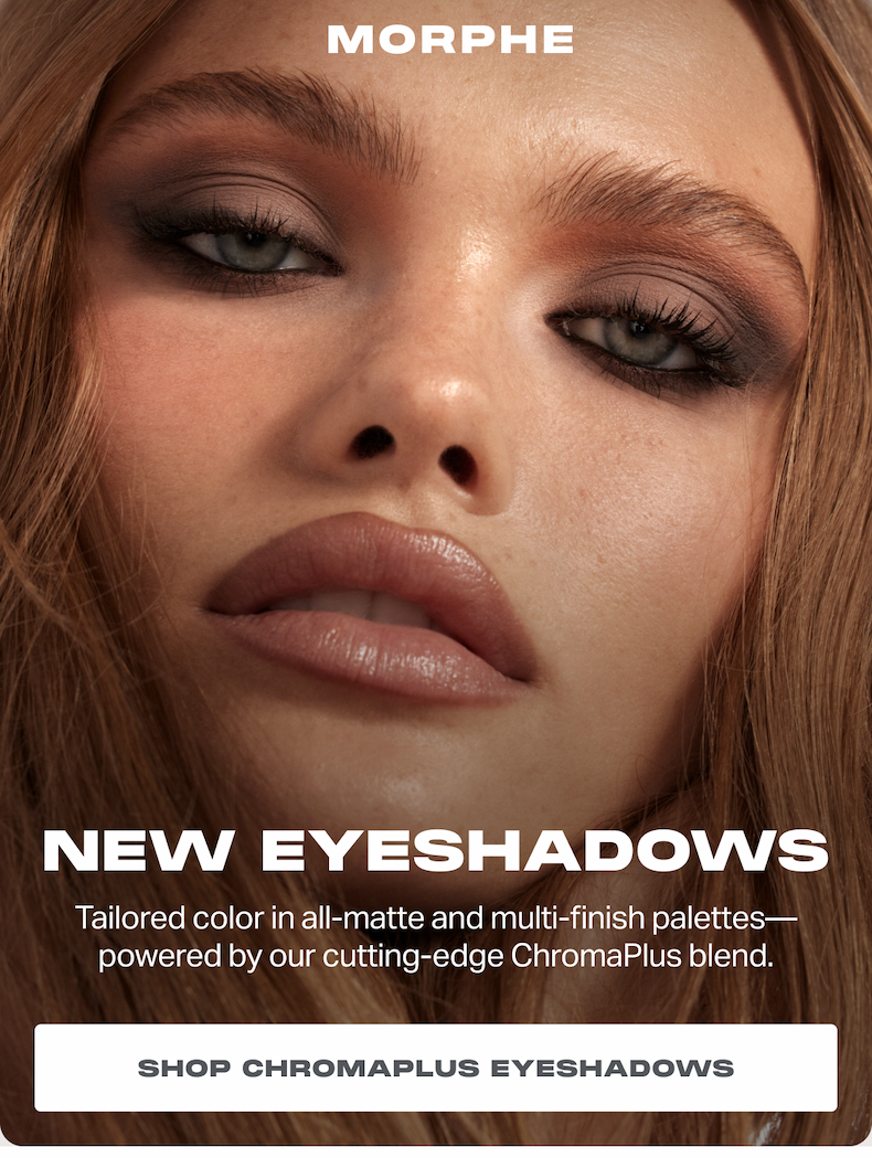 NEW EYESHADOWS Tailored color in all-matte and multi-finish palettes— powered by our cutting-edge ChromaPlus blend. SHOP CHROMAPLUS EYESHADOWS