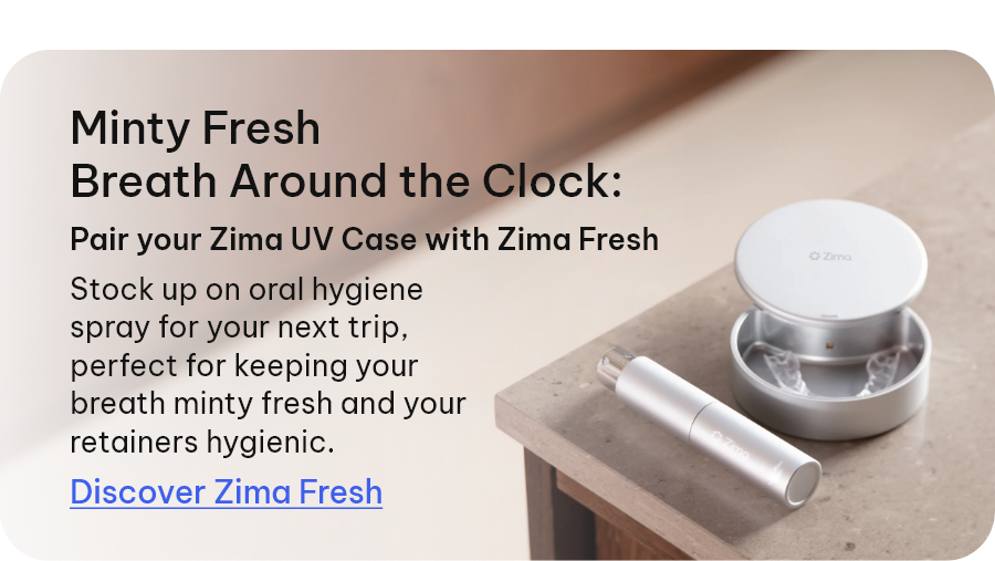 Minty Fresh Breath Around the Clock: pair your Zima UV Case with Zima Fresh | Stock up on oral hygiene spray for your next trip, perfect for keeping your breath minty fresh and your retainers hygienic. [Discover Zima Fresh]