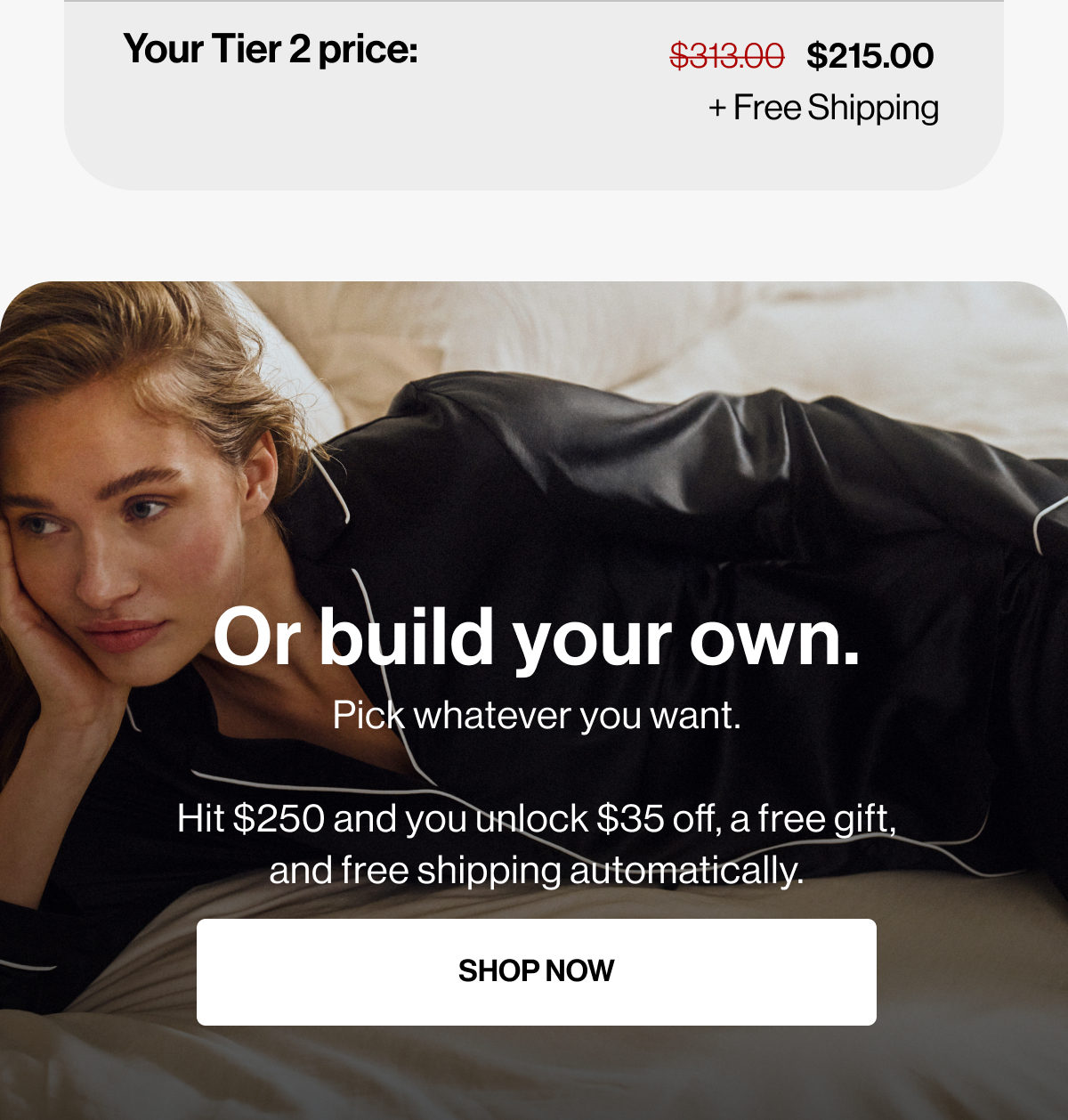 TOTAL: | $250.00 | $215.00 | + Free Shipping | Or build your own. | Pick whatever you want.  Hit $250 and you unlock $35 off, a free gift, and free shipping automatically. | SHOP NOW