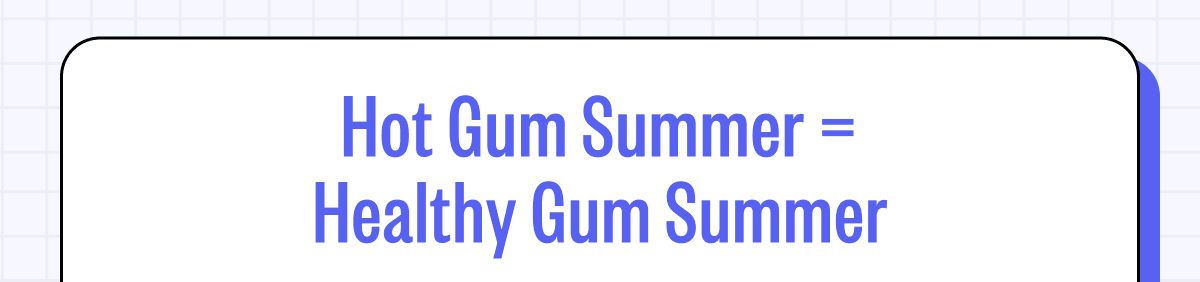 Hot Gum Summer = Healthy Gum Summer