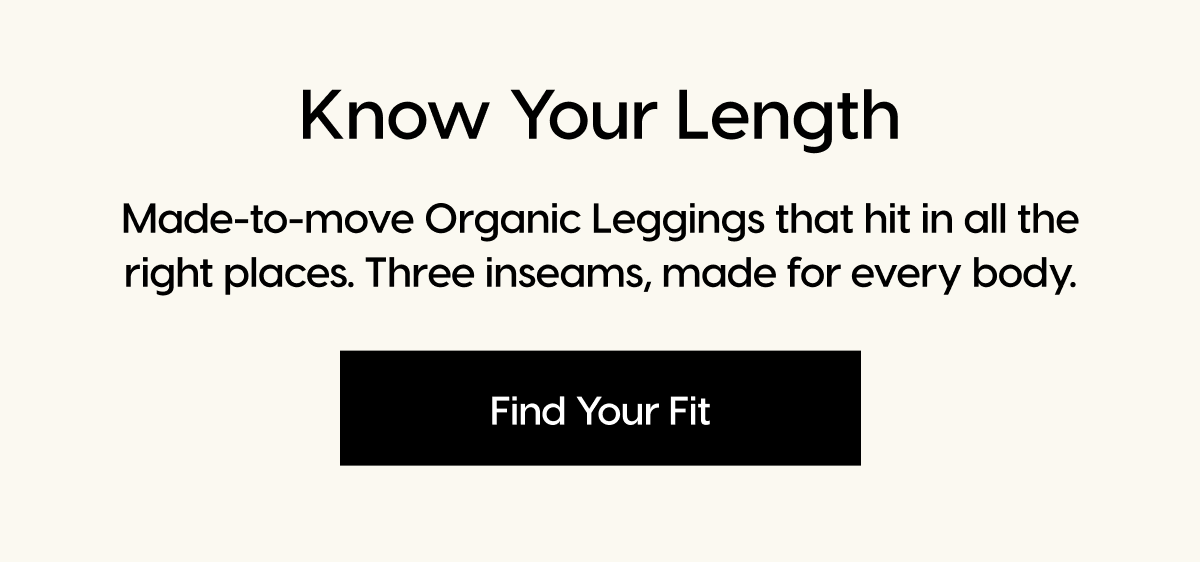 Know Your Length | Made-to-move Organic Leggings that hit in all the right places. Three inseams, made for every body. | Find Your Fit