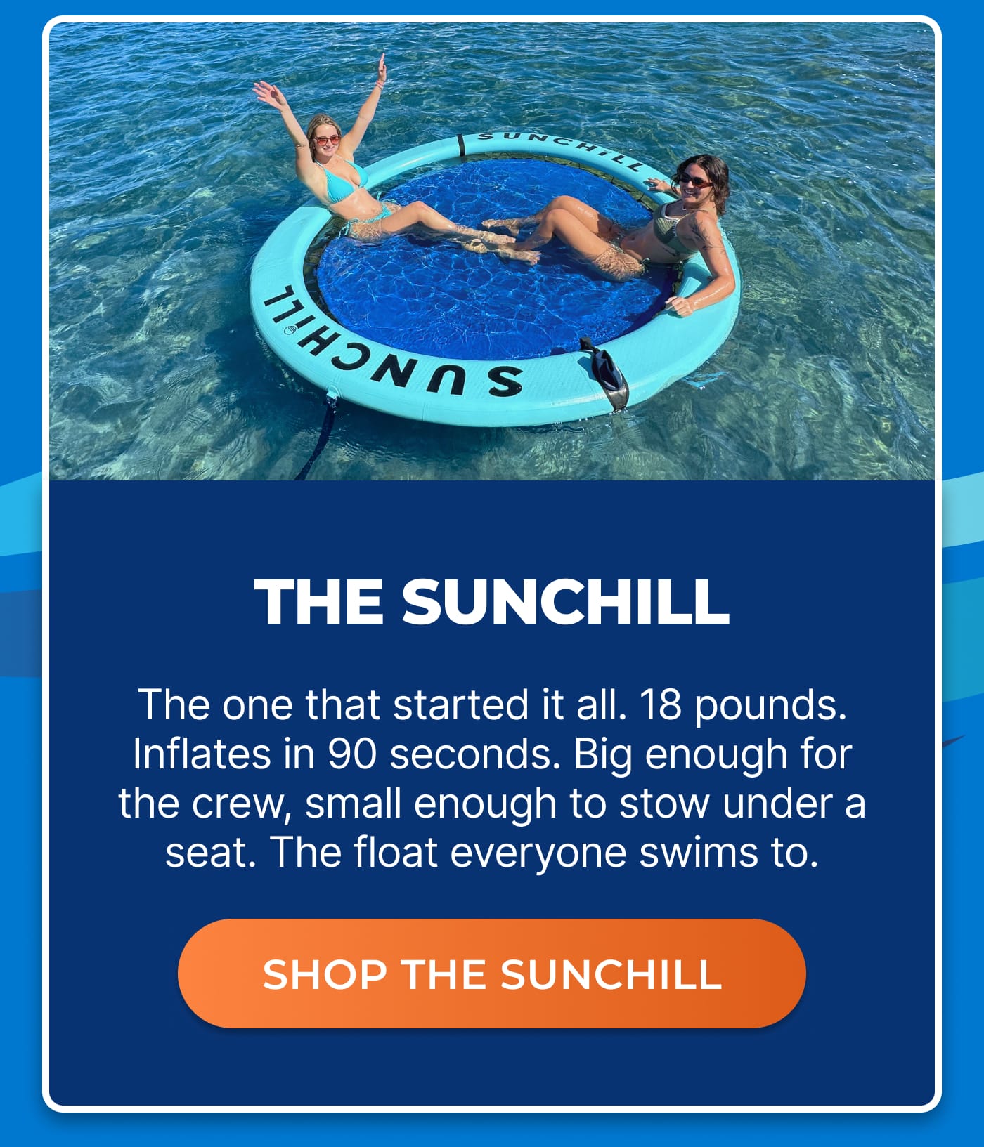 THE SUNCHILL. The one that started it all. 18 pounds. Inflates in 90 seconds. Big enough for the crew, small enough to stow under a seat. The float everyone swims to. SHOP THE SUNCHILL