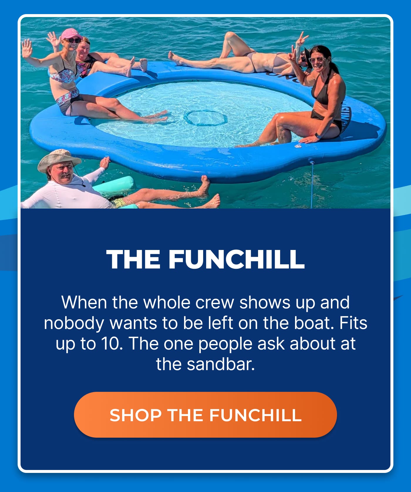 THE FUNCHILL. When the whole crew shows up and nobody wants to be left on the boat. Fits up to 10. The one people ask about at the sandbar. SHOP THE FUNCHILL