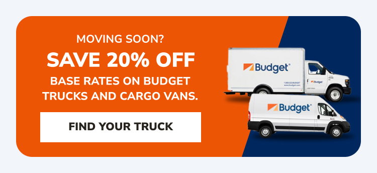 MOVING SOON? SAVE 20% OFF BASE RATES ON BUDGET TRUCKS AND CARGO VANS. | FIND YOUR TRUCK