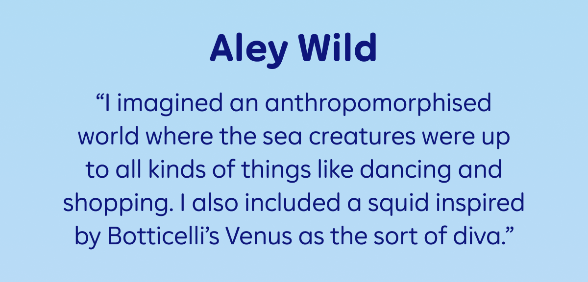 Aley Wild: “I imagined an anthropomorphised world where the sea creatures were up to all kinds of things like dancing and shopping. I also included a squid inspired by Botticelli’s Venus as the sort of diva.”