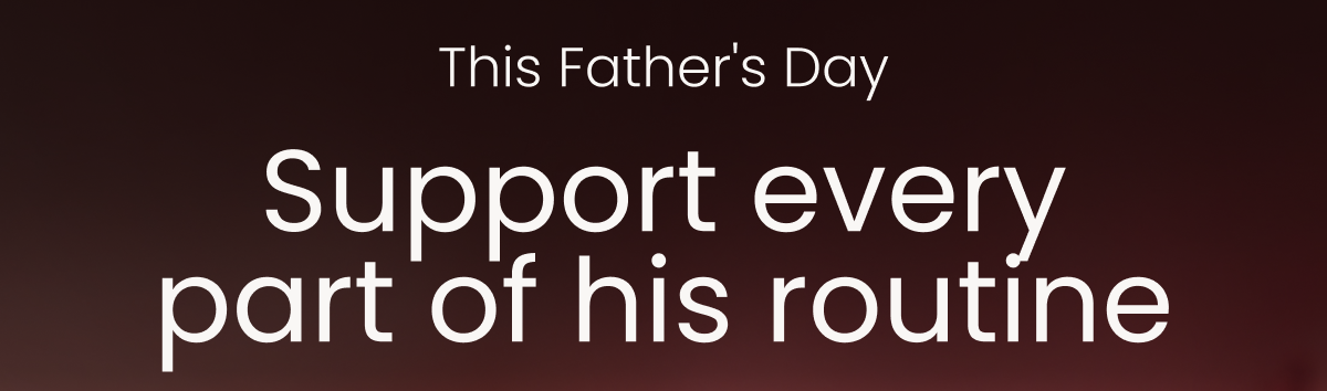 This Father's Day. Support every part of his routine