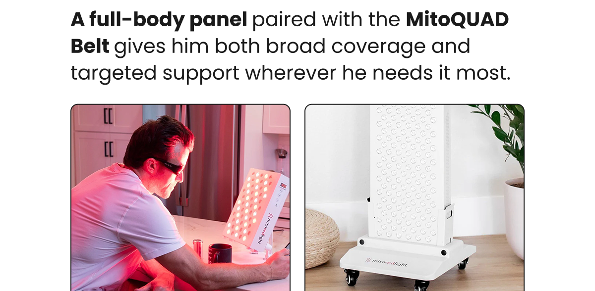 A full-body panel paired with the MitoQUAD Belt gives him both broad coverage and targeted support wherever he needs it most.