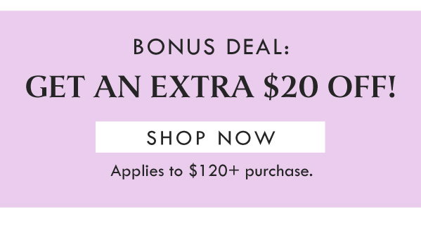 BONUS DEAL: GET AN EXTRA $20 OFF! SHOP NOW | APPLIES TO $120+ PURCHASE. 