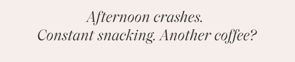 Afternoon crashes. Constant snacking. Another coffee?