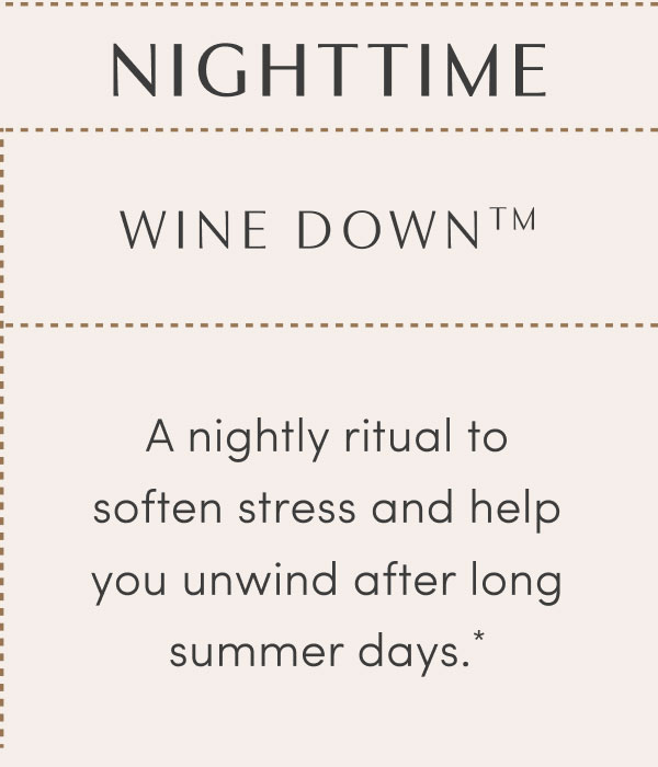 NIGHTTIME - WINE DOWN™ - A nightly ritual to soften stress and help you unwind after long summer days.*