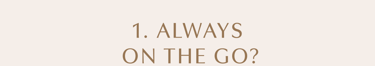 1. ALWAYS ON THE GO?