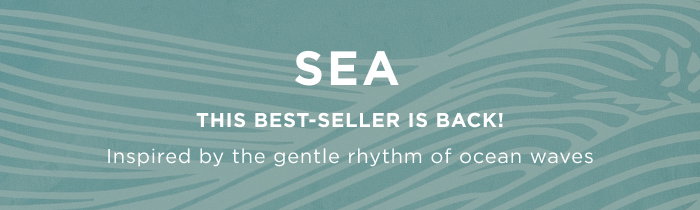 SEA: This best-seller is back! Inspired by the gentle rhythm of ocean waves