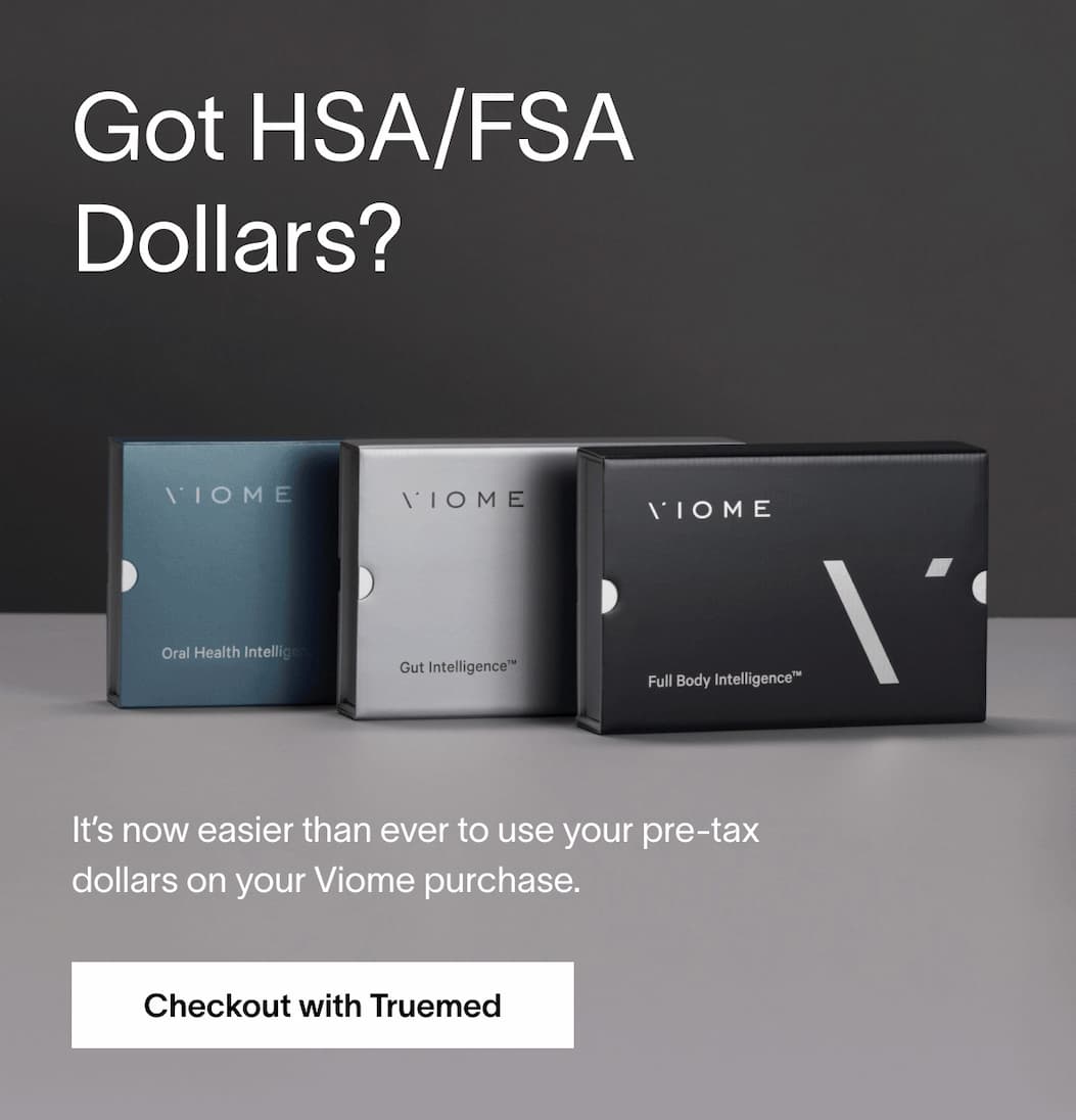 Got HSA/FSA Dollars? - It’s now easier than ever to use your pre-tax dollars on your Viome purchase.  | [CHECKOUT WITH TRUEMED]
