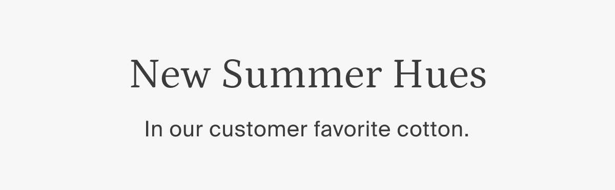 new summer hues, in our customer favorite cotton