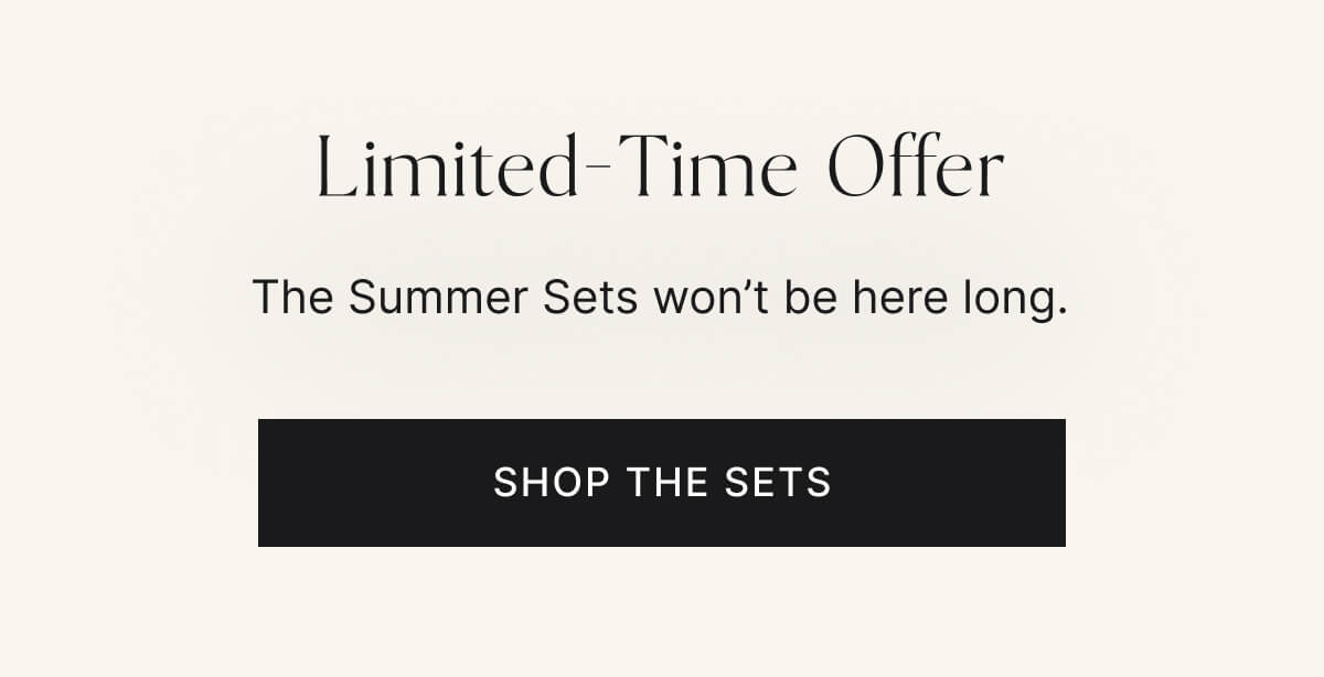 Limited-time offer. The summer sets won't be here long. Shop the sets.
