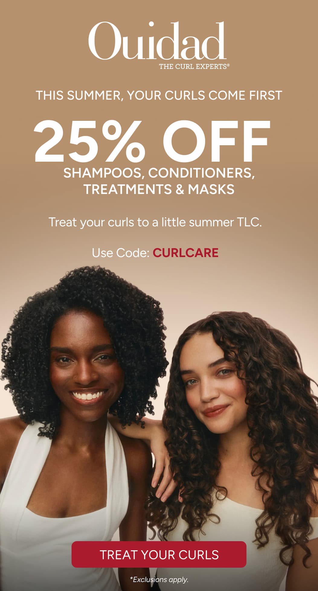 This summer, your curls come first. Save 25% off shampoos, conditioners, treatments and masks. 