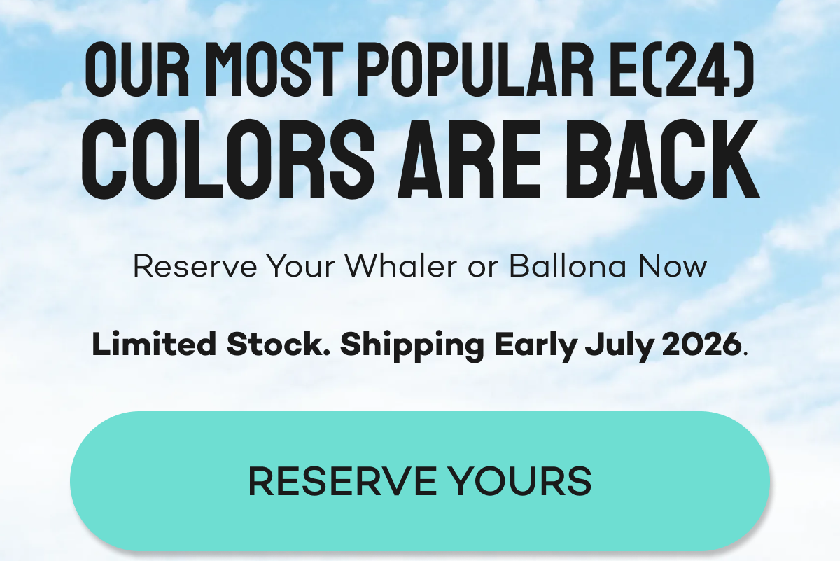 Our most popular E(24) colors are back. Reserve your Whaler or Ballona now.