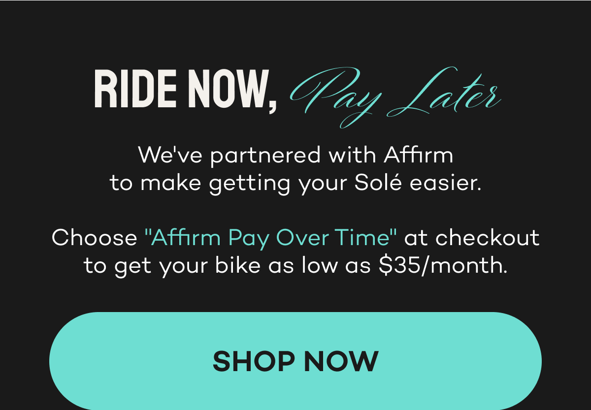 Ride now, pay later. We've partnered with Affirm for easier payments on your Solé bike.