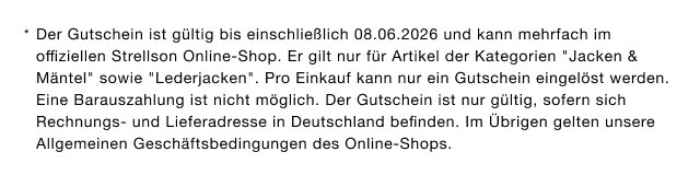 Der Gutschein ist gültig bis einschließlich 08.06.2026 und kann mehrfach im offiziellen Strellson Online-Shop. Er gilt nur für Artikel der Kategorien "Jacken & Mäntel" sowie "Lederjacken".