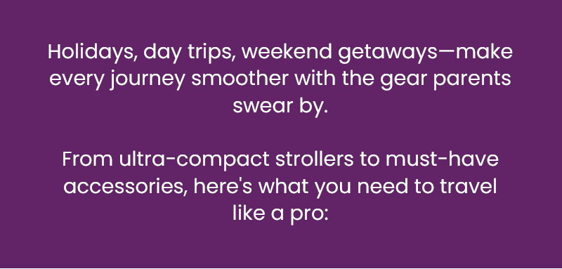 Holidays, day trips, weekend getaways—make every journey smoother with the gear parents swear by.   From ultra-compact strollers to must-have accessories, here's what you need to travel like a pro: