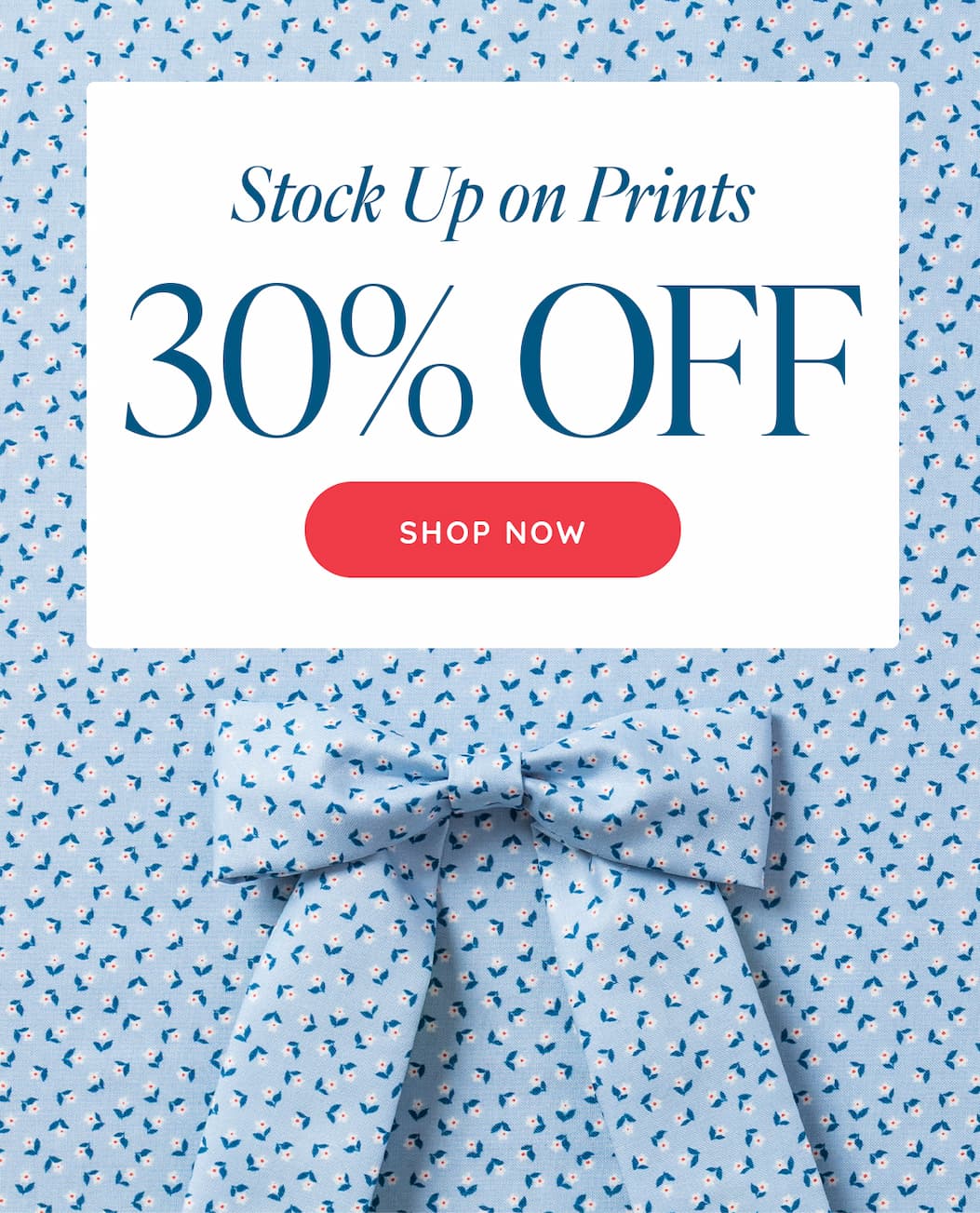 Image: Light blue quilting cotton with white flowers and a bow that matches. Text: Stock Up on Prints. 30% off. Shop Now >>