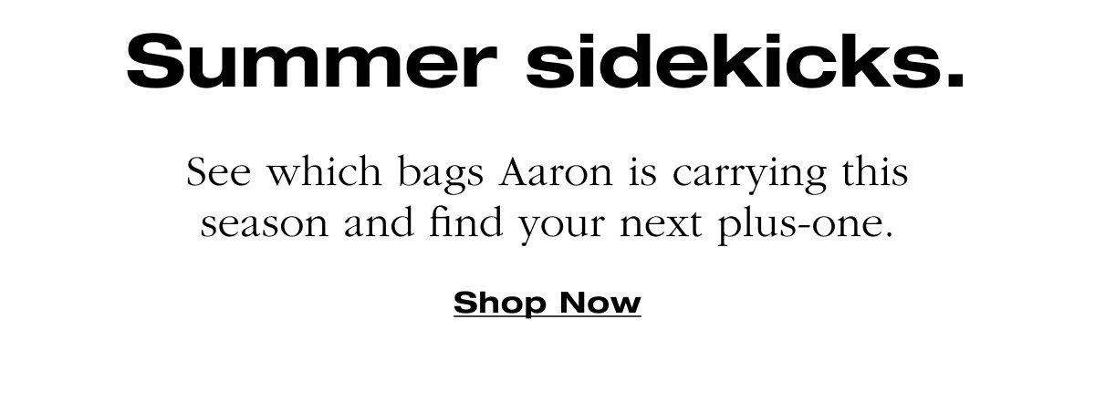 Summer sidekicks.See which bags Aaron is carrying this season and find your next plus-one.Shop Now