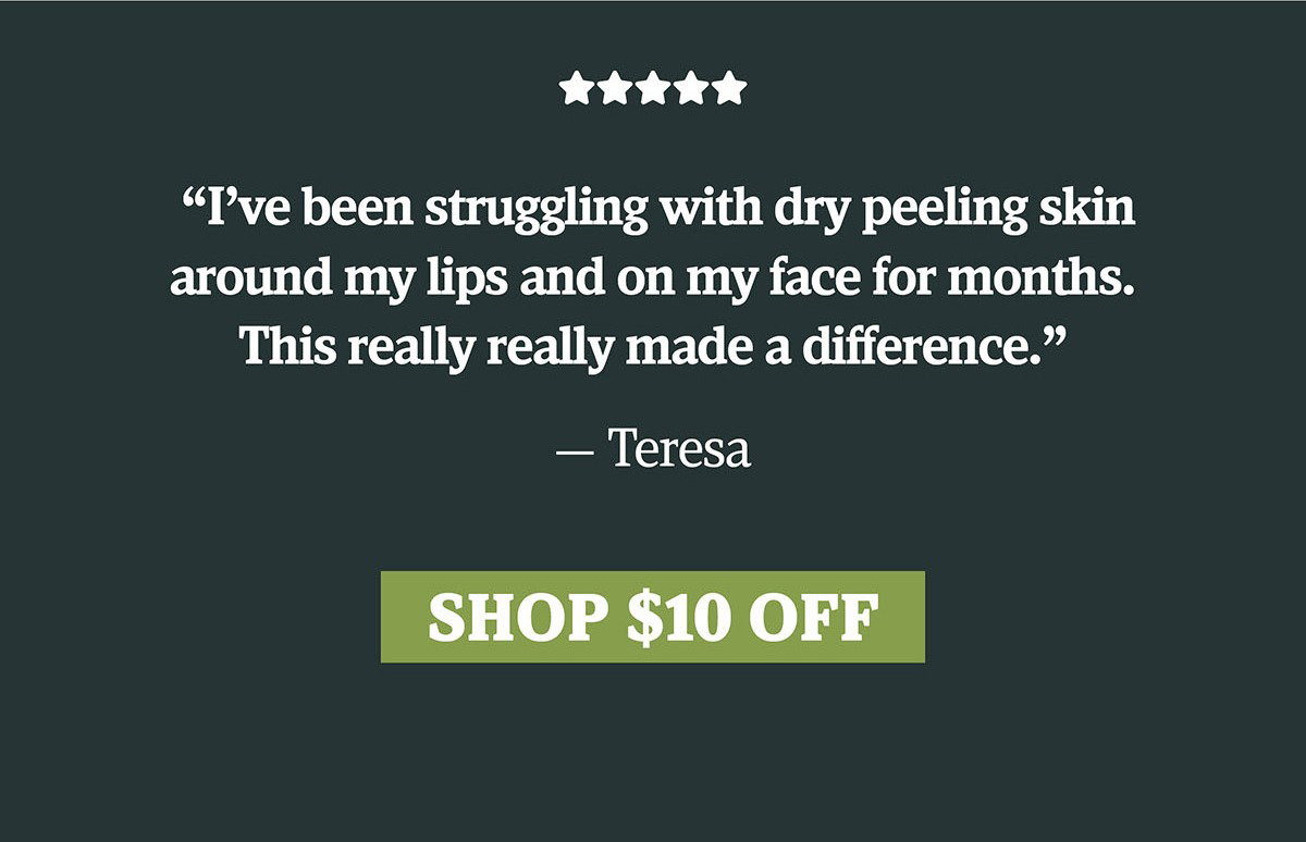 "I've been struggling with dry peeling skin around my lips and on my face for months. This really really made a difference." - Teresa