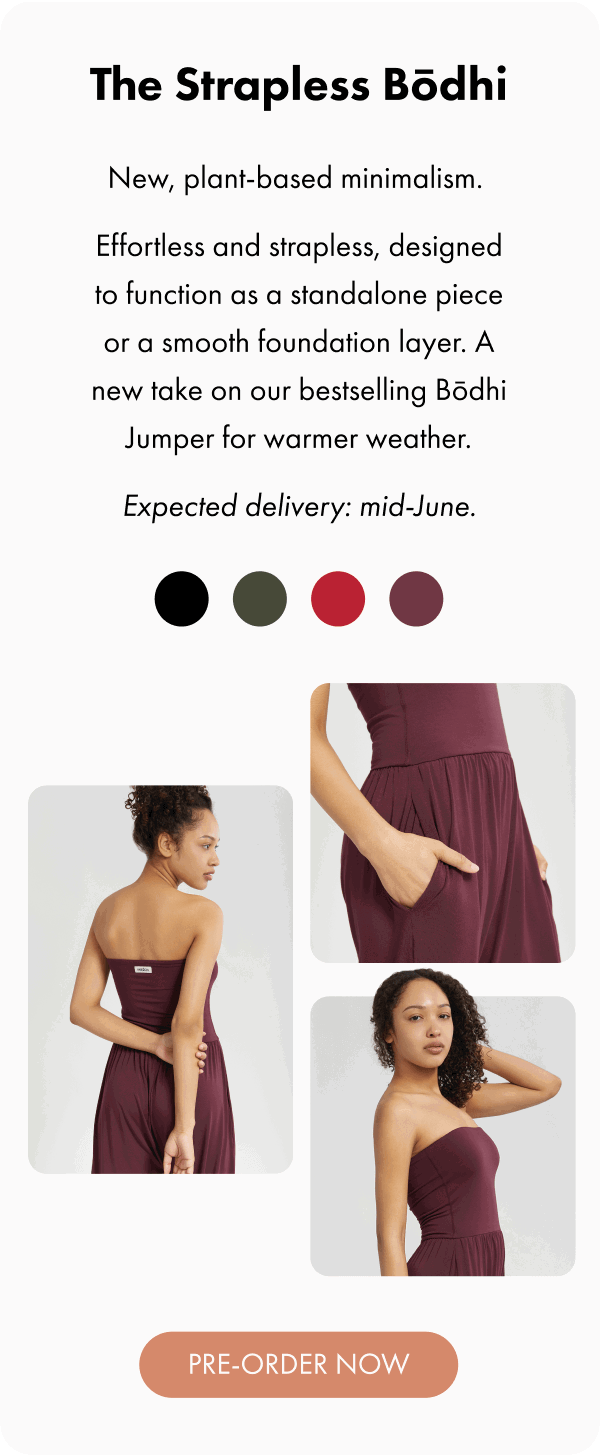 The Strapless Bōdhi New, plant-based minimalism. Effortless and strapless, designed to function as a standalone piece or a smooth foundation layer. A new take on our bestselling Bōdhi Jumper for warmer weather. Expected delivery: mid-June.
