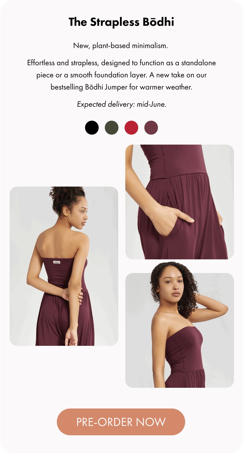 The Strapless Bōdhi New, plant-based minimalism.  Effortless and strapless, designed to function as a standalone piece or a smooth foundation layer. A new take on our bestselling Bōdhi Jumper for warmer weather. Expected delivery: mid-June.