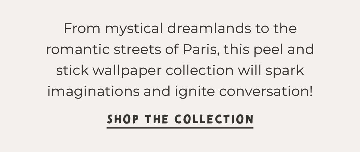 Text box with "From mystical dreamlands to the romantic streets of Paris, this peel and stick wallpaper collection will spark imaginations and ignite conversation! Shop the Collection" 