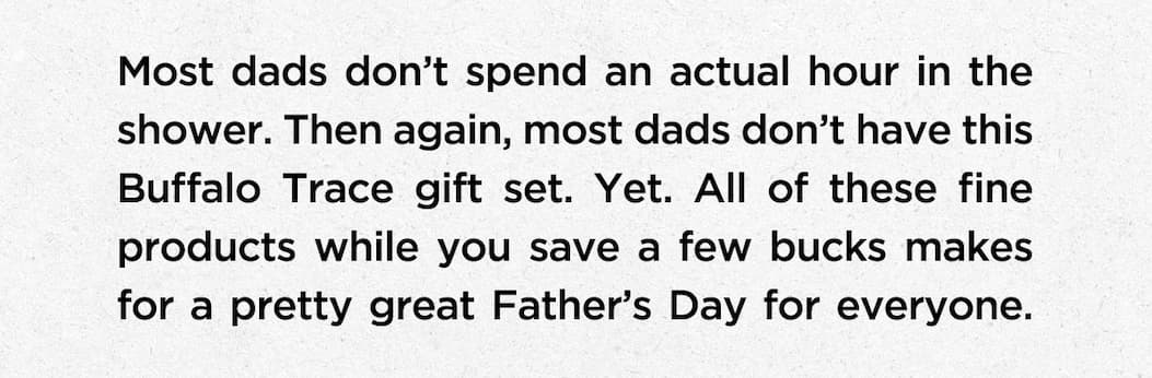 Most dads don't spend an actual hour hur in the shower. Then again, most dads don't have this Buffalo Trace gift set. Yet. All of these fine products while you save a few bucks makes for a pretty great father's day for everyone.