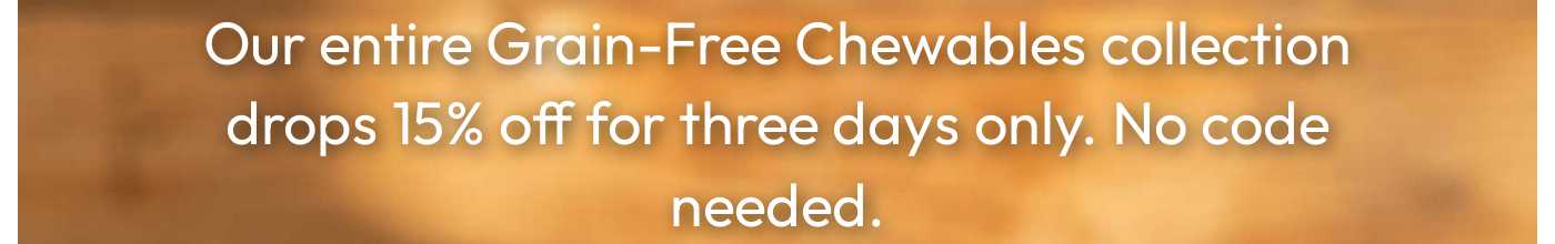Our entire Grain-Free Chewables collection drops 15% off for three days only. No code needed.