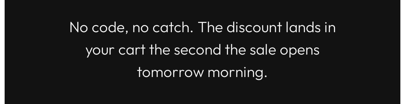No code, no catch. The discount lands in your cart the second the sale opens tomorrow morning.