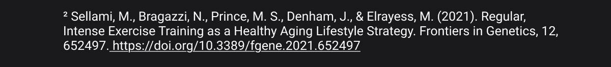 ² Sellami, M., Bragazzi, N., Prince, M. S., Denham, J., & Elrayess, M. (2021). Regular, Intense Exercise Training as a Healthy Aging Lifestyle Strategy. Frontiers in Genetics, 12, 652497. https://doi.org/10.3389/fgene.2021.652497