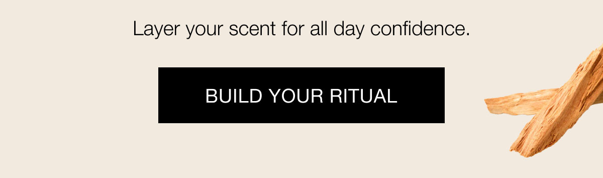 Layer your scent for all day confidence. Build Your Ritual 