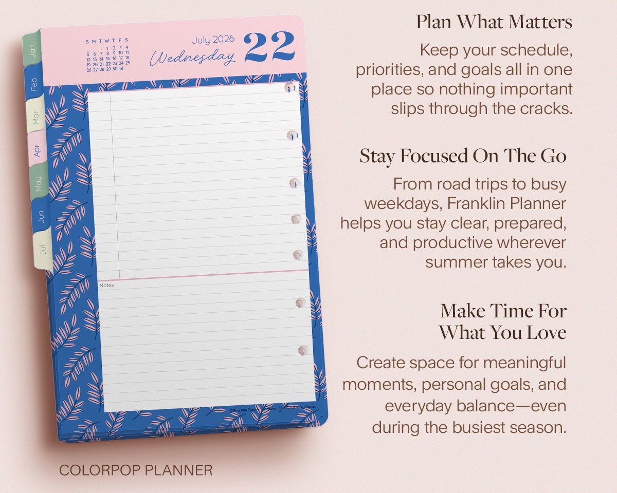 ColorPop Planner. Plan What Matters—Keep your schedule, priorities, and goals all in one place so nothing important slips through the cracks. Stay Focused On The Go—From road trips to busy weekdays, Franklin Planner helps you stay clear, prepared, and productive wherever summer takes you. Make Time For What You Love—Create space for meaningful moments, personal goals, and everyday balance—even during the busiest season.